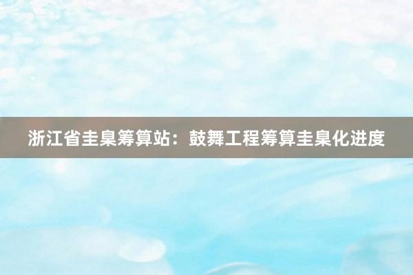 浙江省圭臬筹算站：鼓舞工程筹算圭臬化进度