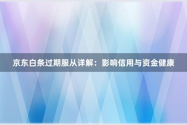 京东白条过期服从详解：影响信用与资金健康