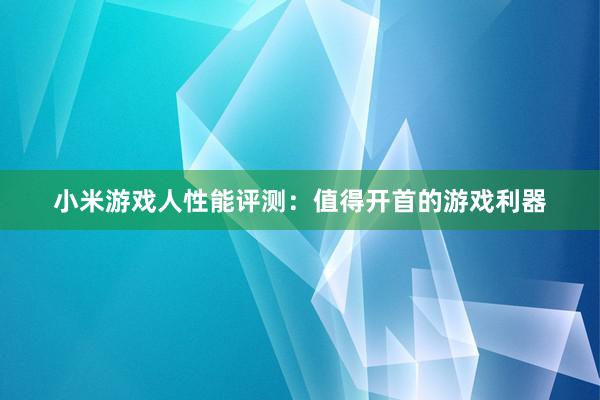 小米游戏人性能评测：值得开首的游戏利器